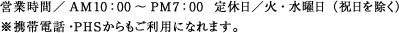 営業時間／AM10：00～PM7：00  定休日／火・水曜日（祝日を除く）※携帯電話・ＰＨＳからもご利用になれます。