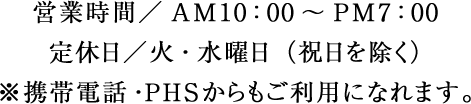 営業時間／AM10：00～PM7：00  定休日／火・水曜日（祝日を除く）※携帯電話・ＰＨＳからもご利用になれます。