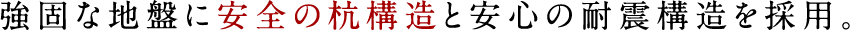 強固な地盤に安全の杭構造と安心の耐震構造を採用。