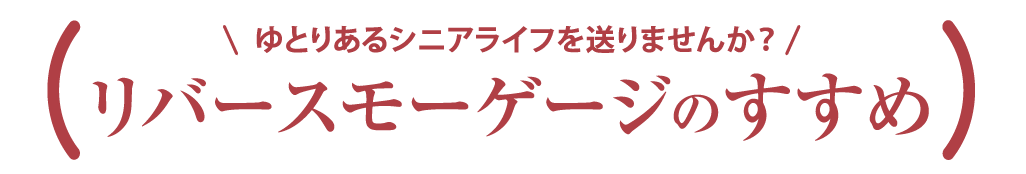 リバースモーゲージのすすめ