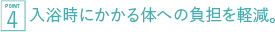 入浴時にかかる体への負担を軽減。