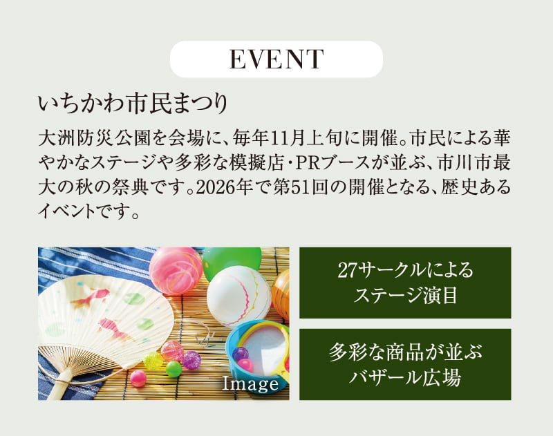 EVENT｜いちかわ市民まつり　大洲防災公園を会場に、毎年11月上旬に開催。市民による華やかなステージや多彩な模擬店・PRブースが並ぶ、市川市最大の秋の祭典です。2026年で第51回の開催となる、歴史あるイベントです。