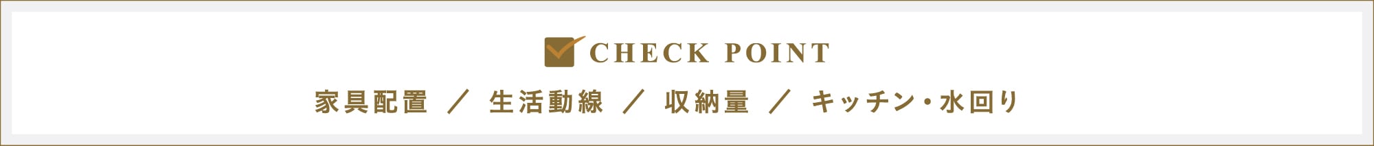 CHECK POINT｜家具配置／生活動線／収納料／キッチン・水回り