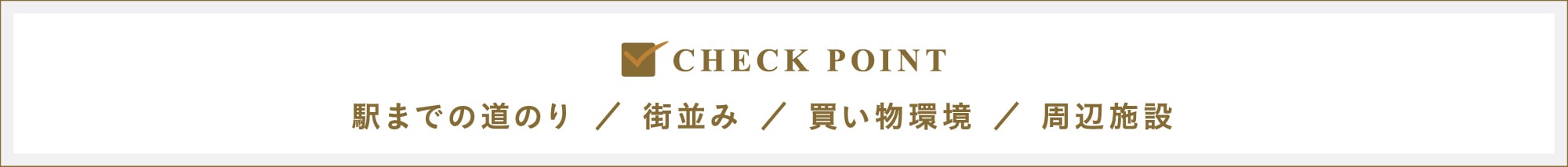 CHECK POINT｜駅までの道のり／街並み／買い物環境／周辺施設
