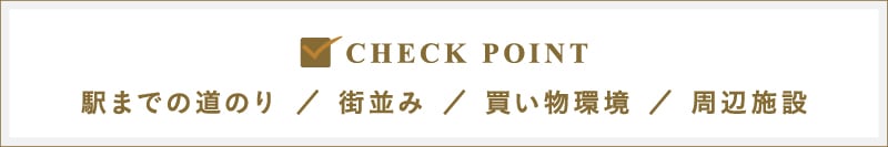 CHECK POINT｜駅までの道のり／街並み／買い物環境／周辺施設